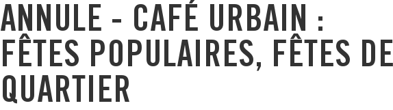 ANNULE - Café urbain : fêtes populaires, fêtes de quartier